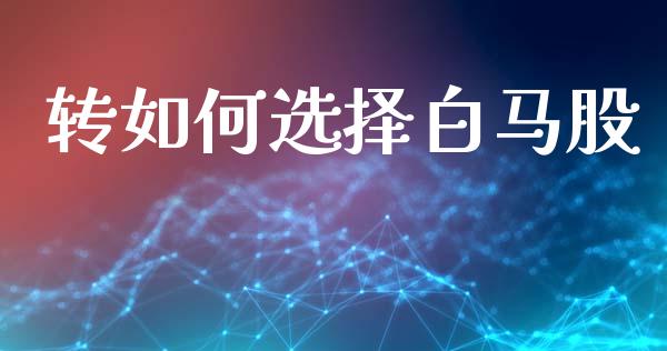 转如何选择白马股_https://wap.lxcailiao.com_金融监管_第1张