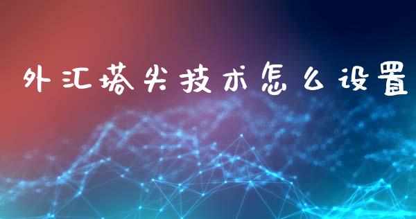 外汇塔尖技术怎么设置_https://wap.lxcailiao.com_股权投资_第1张