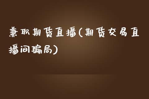 兼职期货直播(期货交易直播间骗局)_https://wap.lxcailiao.com_金融监管_第1张