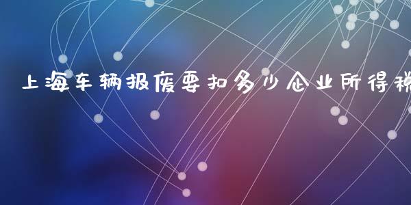 上海车辆报废要扣多少企业所得税_https://wap.lxcailiao.com_股权投资_第1张
