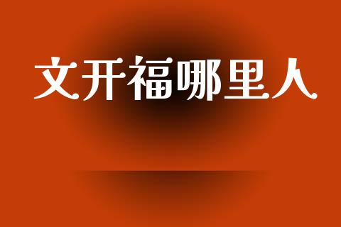 文开福哪里人_https://wap.lxcailiao.com_金融监管_第1张