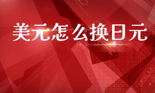 美元怎么换日元_https://wap.lxcailiao.com_金融监管_第1张