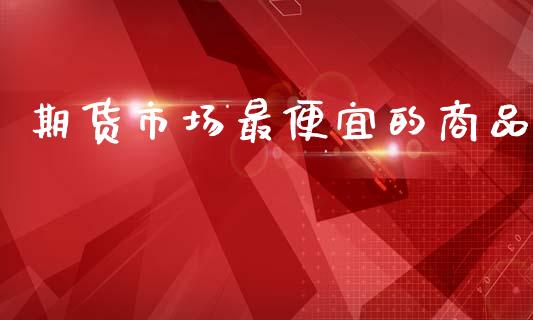期货市场最便宜的商品_https://wap.lxcailiao.com_股权投资_第1张