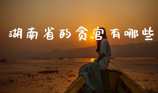 湖南省的贪官有哪些_https://wap.lxcailiao.com_股权投资_第1张