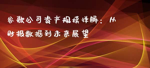 谷歌公司资产规模详解：从财报数据到未来展望_https://wap.lxcailiao.com_融资担保_第1张