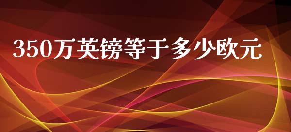 350万英镑等于多少欧元_https://wap.lxcailiao.com_财务管理_第1张