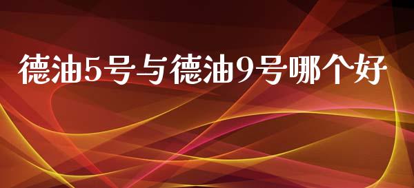 德油5号与德油9号哪个好_https://wap.lxcailiao.com_财务管理_第1张