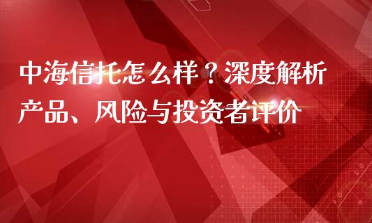 中海信托怎么样？深度解析产品、风险与投资者评价_https://wap.lxcailiao.com_金融监管_第1张