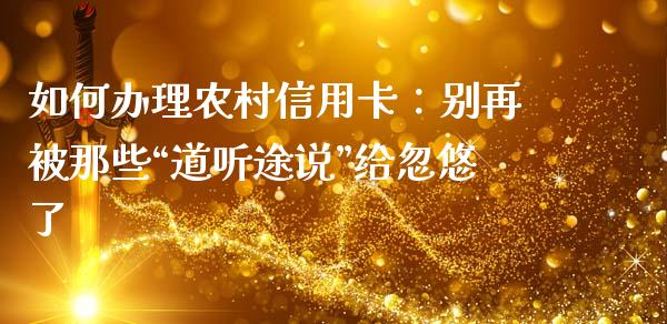 如何办理农村信用卡：别再被那些“道听途说”给忽悠了_https://wap.lxcailiao.com_融资担保_第1张