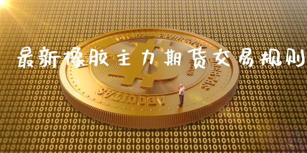 最新橡胶主力期货交易规则_https://wap.lxcailiao.com_金融监管_第1张
