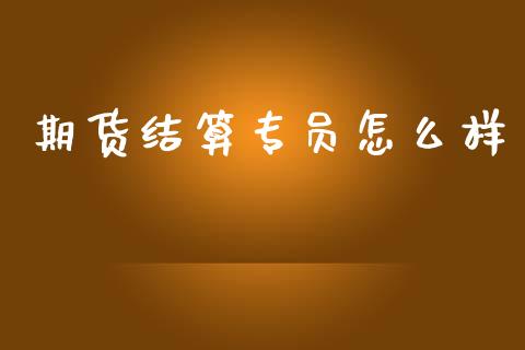 期货结算专员怎么样_https://wap.lxcailiao.com_金融监管_第1张