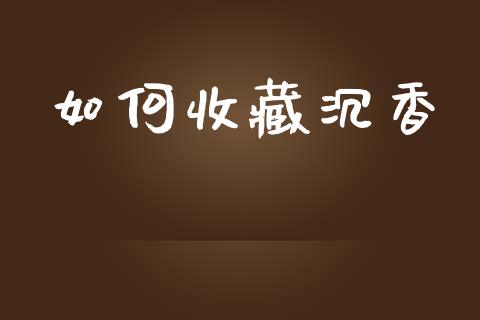 如何收藏沉香_https://wap.lxcailiao.com_金融监管_第1张