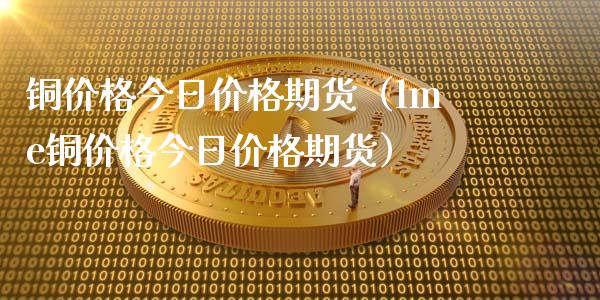 铜价格今日价格期货(lme铜价格今日价格期货)_融资担保_第1张_金融监管_融资担保_财务管理_股权投资 铜价格今日价格期货(lme铜价格今日价格期货)_https://wap.lxcailiao.com_融资担保_第1张