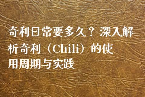 奇利日常要多久？ 深入解析奇利（Chili）的使用周期与实践_https://wap.lxcailiao.com_融资担保_第1张