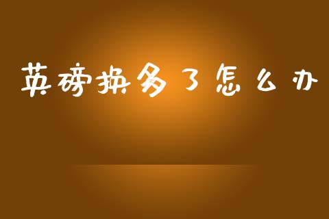 英磅换多了怎么办_https://wap.lxcailiao.com_金融监管_第1张
