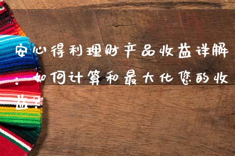 安心得利理财产品收益详解：如何计算和最大化您的收益？_https://wap.lxcailiao.com_融资担保_第1张