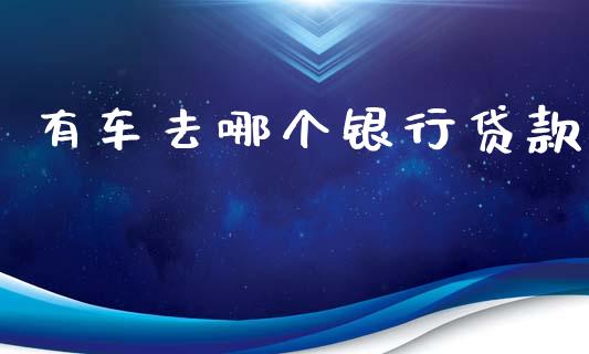 有车去哪个银行贷款_https://wap.lxcailiao.com_财务管理_第1张