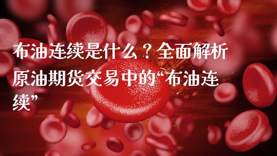 布油连续是什么？全面解析原油期货交易中的“布油连续”_https://wap.lxcailiao.com_金融监管_第1张