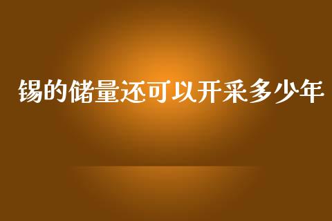 锡的储量还可以开采多少年_https://wap.lxcailiao.com_金融监管_第1张