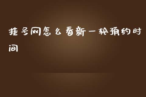 挂号网怎么看新一轮预约时间_https://wap.lxcailiao.com_财务管理_第1张
