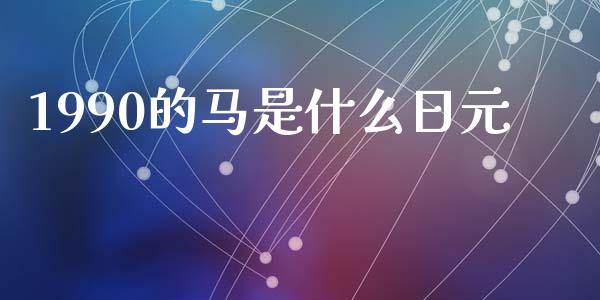 1990的马是什么日元_https://wap.lxcailiao.com_财务管理_第1张