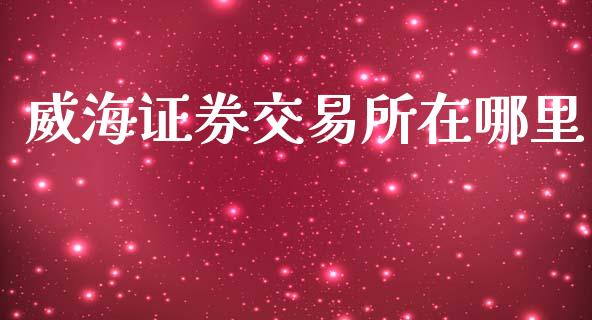 威海证券交易所在哪里_https://wap.lxcailiao.com_金融监管_第1张
