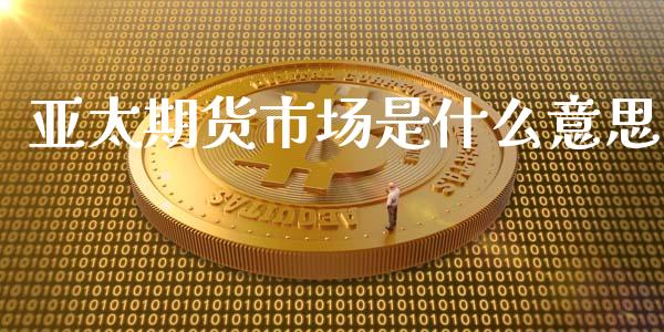 亚太期货市场是什么意思_https://wap.lxcailiao.com_金融监管_第1张