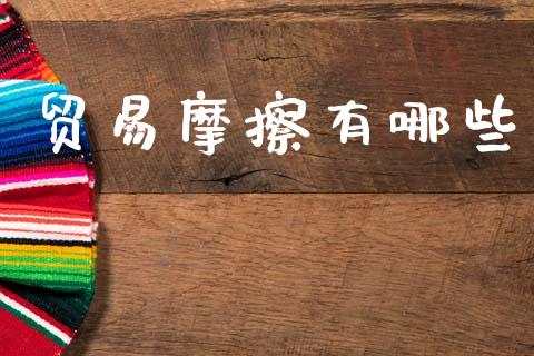 贸易摩擦有哪些_https://wap.lxcailiao.com_财务管理_第1张