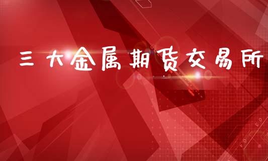 三大金属期货交易所_https://wap.lxcailiao.com_融资担保_第1张