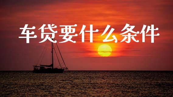 车贷要什么条件_https://wap.lxcailiao.com_金融监管_第1张