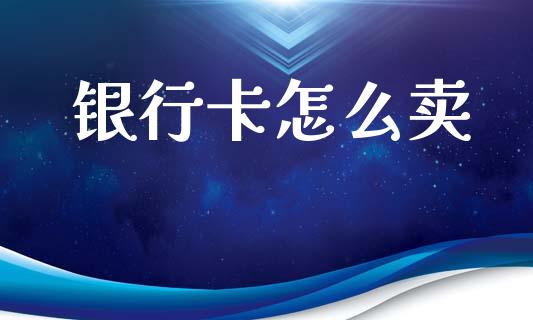 银行卡怎么卖_https://wap.lxcailiao.com_金融监管_第1张