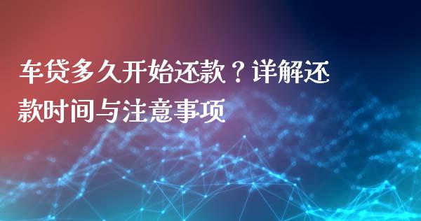 车贷多久开始还款？详解还款时间与注意事项_https://wap.lxcailiao.com_融资担保_第1张
