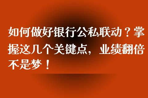 如何做好银行公私联动？掌握这几个关键点，业绩翻倍不是梦！_https://wap.lxcailiao.com_财务管理_第1张