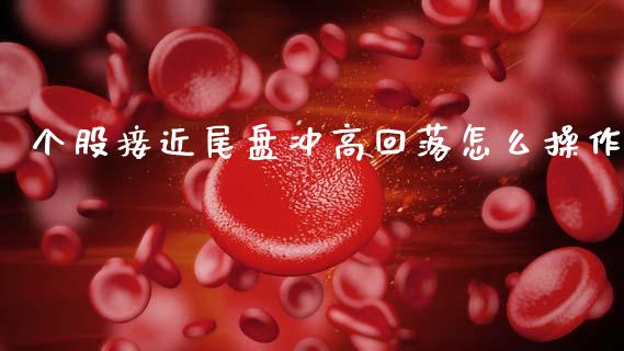个股接近尾盘冲高回落怎么操作_https://wap.lxcailiao.com_财务管理_第1张