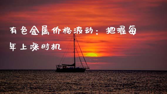 有色金属价格波动:把握每年上涨时机_股权投资_第1张_金融监管_融资担保_财务管理_股权投资 有色金属价格波动:把握每年上涨时机_https://wap.lxcailiao.com_股权投资_第1张