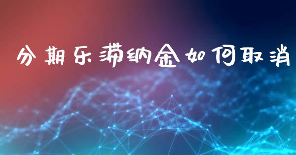 分期乐滞纳金如何取消_https://wap.lxcailiao.com_财务管理_第1张