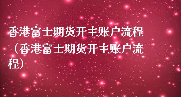 香港富士期货开主账户流程（香港富士期货开主账户流程）_https://wap.lxcailiao.com_金融监管_第1张