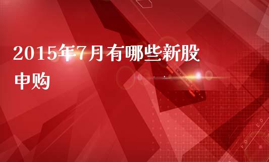 2015年7月有哪些新股申购_股权投资_第1张_金融监管_融资担保_财务管理_股权投资 2015年7月有哪些新股申购_https://wap.lxcailiao.com_股权投资_第1张