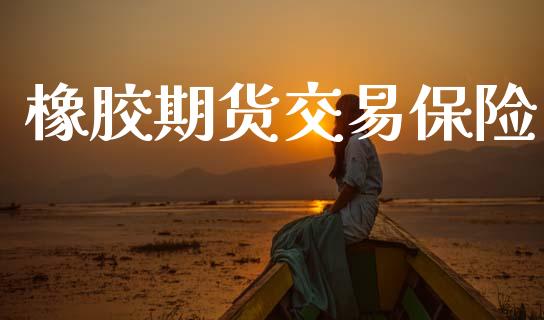 橡胶期货交易保险_https://wap.lxcailiao.com_金融监管_第1张
