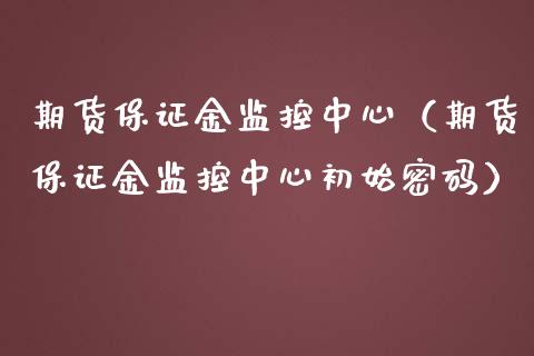 期货保证金监控中心（期货保证金监控中心初始密码）_https://wap.lxcailiao.com_金融监管_第1张