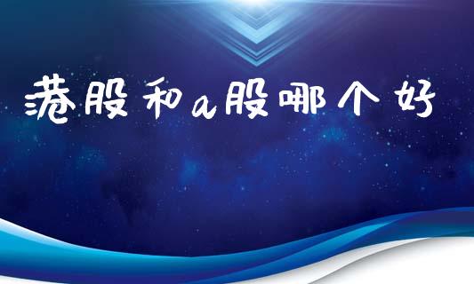 港股和a股哪个好_https://wap.lxcailiao.com_财务管理_第1张