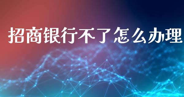 招商银行不了怎么办理_https://wap.lxcailiao.com_金融监管_第1张