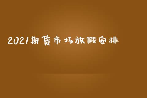 2021期货市场放假安排_https://wap.lxcailiao.com_融资担保_第1张