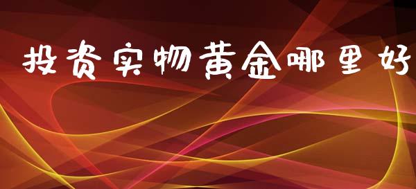投资实物黄金哪里好_https://wap.lxcailiao.com_融资担保_第1张