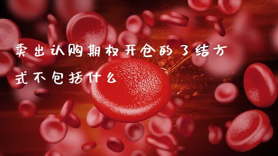 卖出认购期权开仓的了结方式不包括什么_https://wap.lxcailiao.com_财务管理_第1张