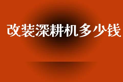 改装深耕机多少钱_https://wap.lxcailiao.com_财务管理_第1张
