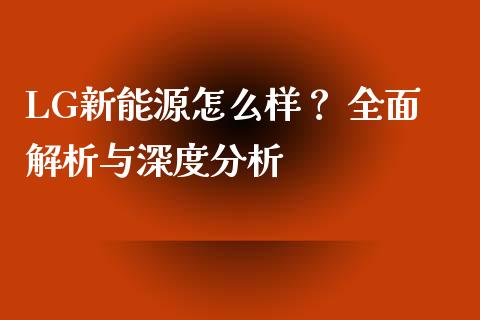 LG新能源怎么样？ 全面解析与深度分析_https://wap.lxcailiao.com_股权投资_第1张