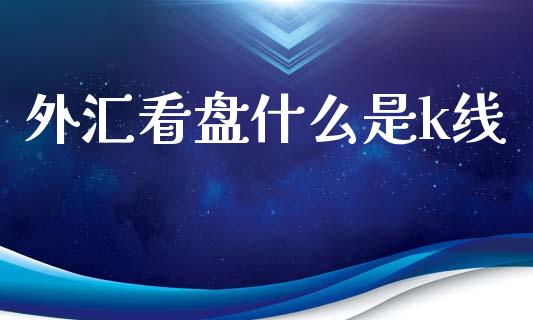 外汇看盘什么是k线_https://wap.lxcailiao.com_融资担保_第1张