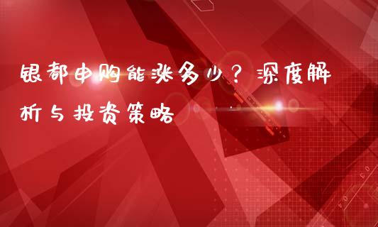 银都申购能涨多少？深度解析与投资策略_https://wap.lxcailiao.com_金融监管_第1张