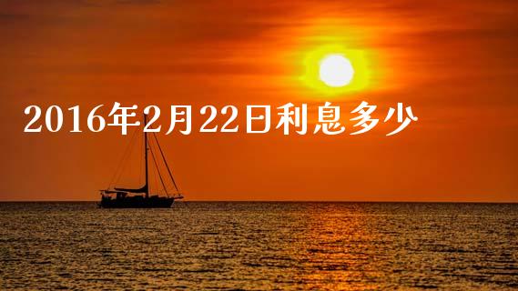 2016年2月22日利息多少_https://wap.lxcailiao.com_股权投资_第1张